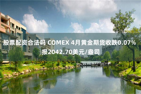 股票配资合法吗 COMEX 4月黄金期货收跌0.07% 报2042.70美元/盎司