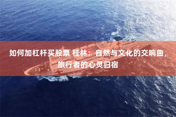 如何加杠杆买股票 桂林：自然与文化的交响曲，旅行者的心灵归宿