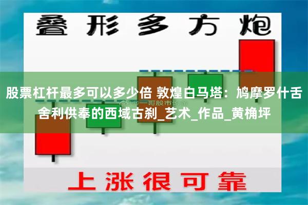 股票杠杆最多可以多少倍 敦煌白马塔：鸠摩罗什舌舍利供奉的西域古刹_艺术_作品_黄桷坪