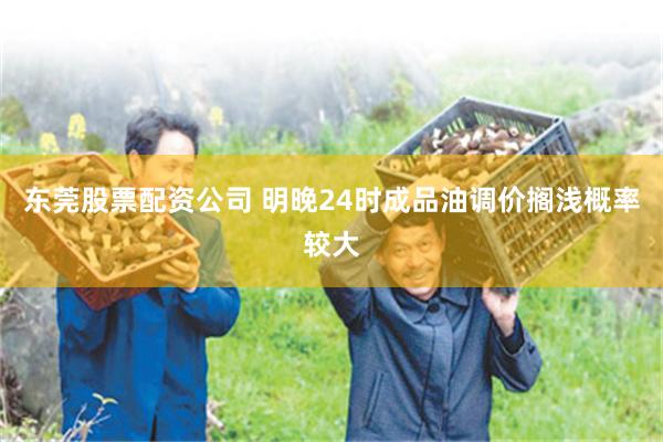 东莞股票配资公司 明晚24时成品油调价搁浅概率较大