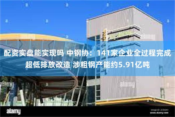 配资实盘能实现吗 中钢协：141家企业全过程完成超低排放改造 涉粗钢产能约5.91亿吨