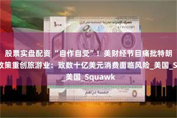 股票实盘配资 “自作自受”！美财经节目痛批特朗普政府政策重创旅游业：致数十亿美元消费面临风险_美国_Squawk