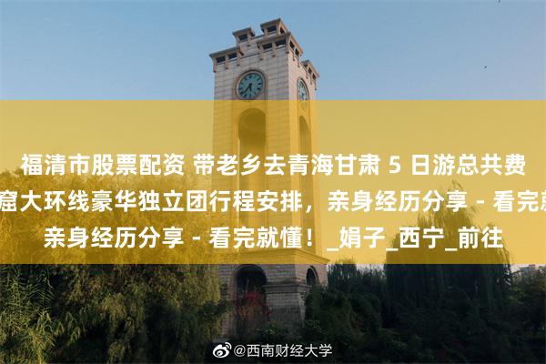 福清市股票配资 带老乡去青海甘肃 5 日游总共费用多少？青甘兰州莫高窟大环线豪华独立团行程安排，亲身经历分享 - 看完就懂！_娟子_西宁_前往