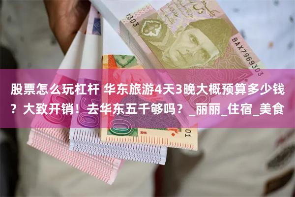股票怎么玩杠杆 华东旅游4天3晚大概预算多少钱？大致开销！去华东五千够吗？_丽丽_住宿_美食