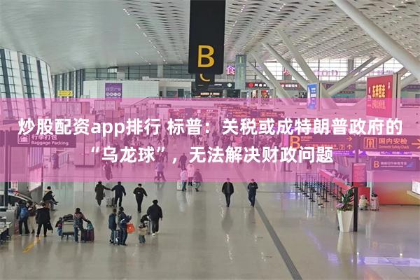 炒股配资app排行 标普：关税或成特朗普政府的“乌龙球”，无法解决财政问题