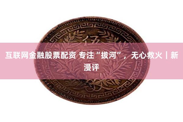 互联网金融股票配资 专注“拔河”，无心救火｜新漫评