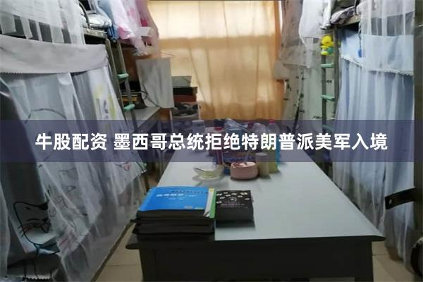 牛股配资 墨西哥总统拒绝特朗普派美军入境