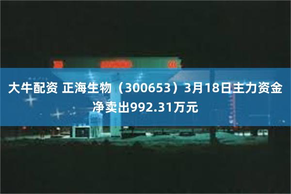 大牛配资 正海生物（300653）3月18日主力资金净卖出992.31万元