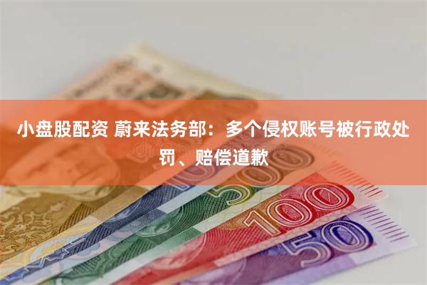 小盘股配资 蔚来法务部：多个侵权账号被行政处罚、赔偿道歉