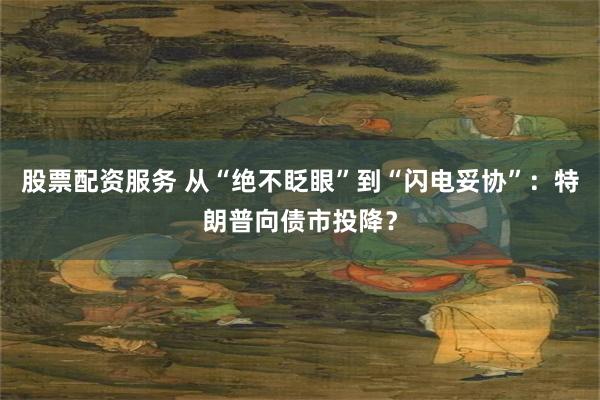 股票配资服务 从“绝不眨眼”到“闪电妥协”：特朗普向债市投降？