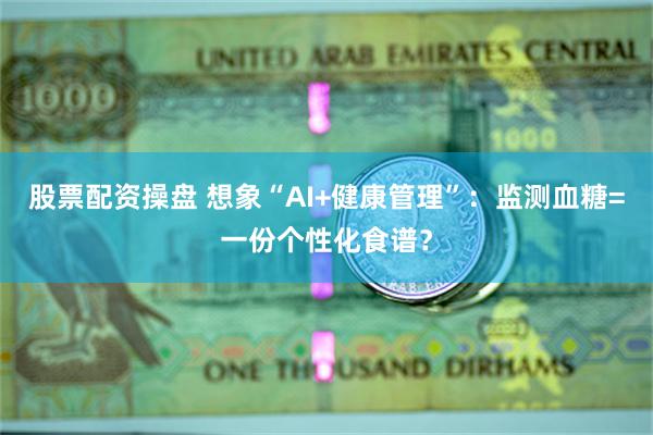 股票配资操盘 想象“AI+健康管理”：监测血糖=一份个性化食谱？