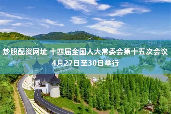 炒股配资网址 十四届全国人大常委会第十五次会议4月27日至30日举行