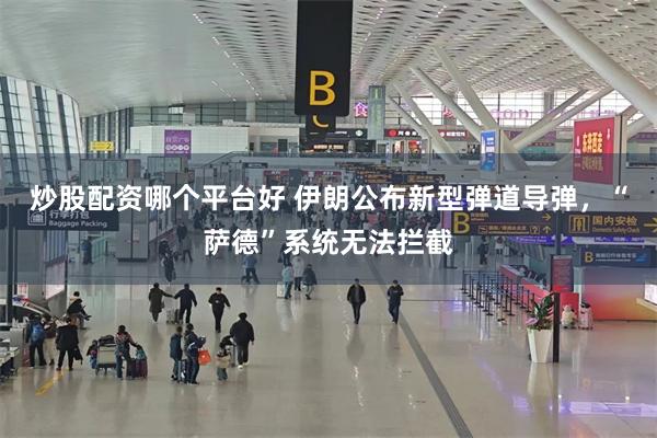 炒股配资哪个平台好 伊朗公布新型弹道导弹，“萨德”系统无法拦截