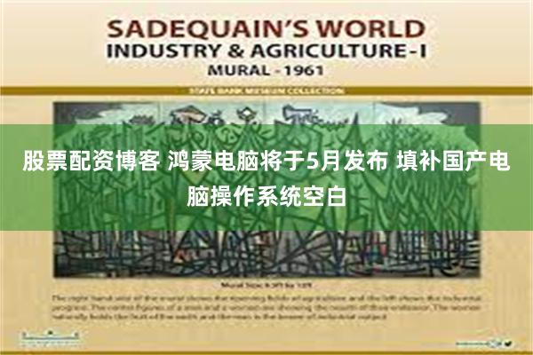 股票配资博客 鸿蒙电脑将于5月发布 填补国产电脑操作系统空白