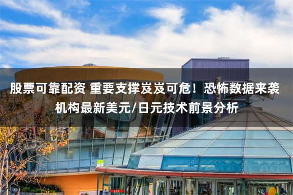 股票可靠配资 重要支撑岌岌可危！恐怖数据来袭 机构最新美元/日元技术前景分析