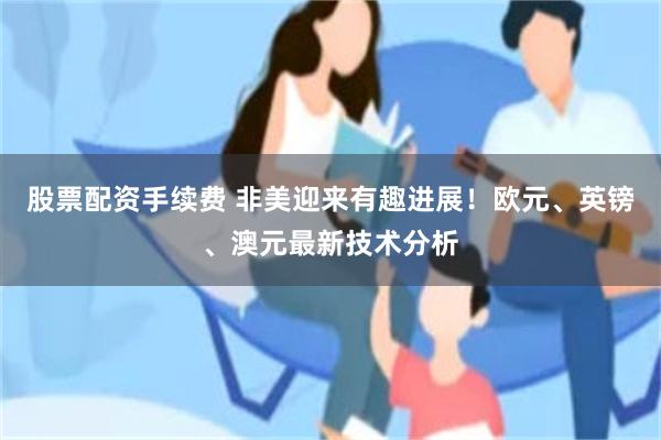 股票配资手续费 非美迎来有趣进展！欧元、英镑、澳元最新技术分析