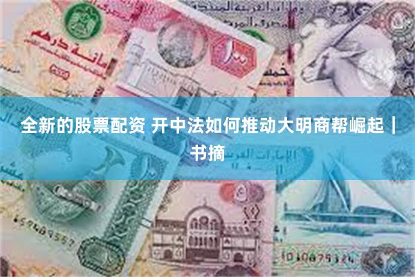 全新的股票配资 开中法如何推动大明商帮崛起｜书摘