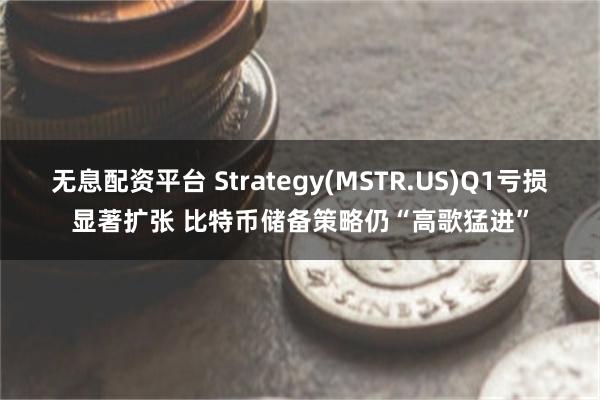无息配资平台 Strategy(MSTR.US)Q1亏损显著扩张 比特币储备策略仍“高歌猛进”
