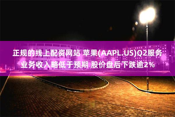 正规的线上配资网站 苹果(AAPL.US)Q2服务业务收入略低于预期 股价盘后下跌逾2%