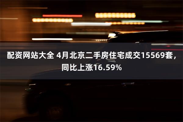 配资网站大全 4月北京二手房住宅成交15569套，同比上涨16.59%