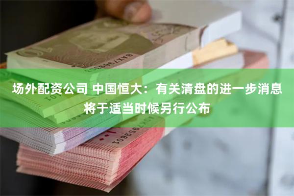 场外配资公司 中国恒大：有关清盘的进一步消息将于适当时候另行公布