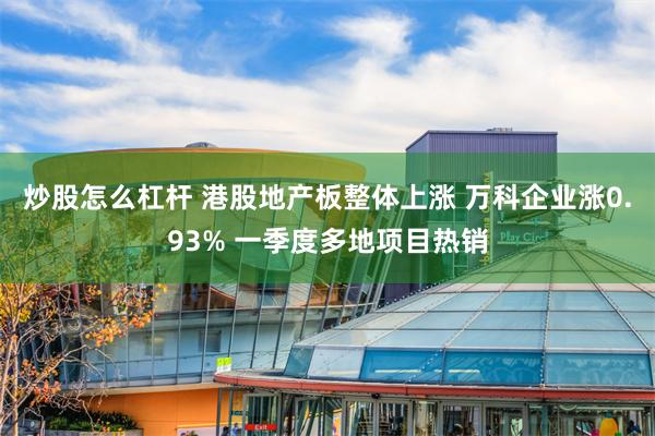 炒股怎么杠杆 港股地产板整体上涨 万科企业涨0.93% 一季度多地项目热销
