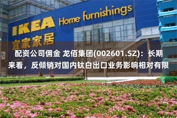 配资公司佣金 龙佰集团(002601.SZ)：长期来看，反倾销对国内钛白出口业务影响相对有限