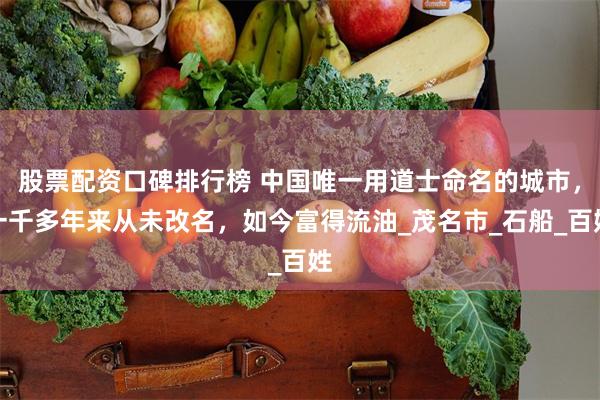 股票配资口碑排行榜 中国唯一用道士命名的城市，一千多年来从未改名，如今富得流油_茂名市_石船_百姓