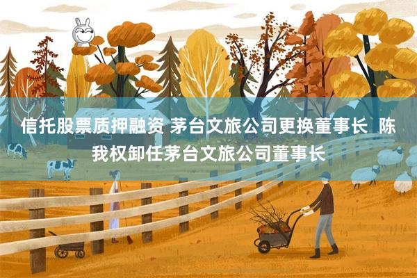 信托股票质押融资 茅台文旅公司更换董事长  陈我权卸任茅台文旅公司董事长
