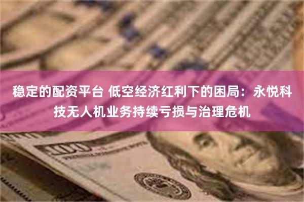 稳定的配资平台 低空经济红利下的困局：永悦科技无人机业务持续亏损与治理危机