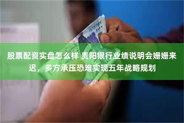 股票配资实盘怎么样 贵阳银行业绩说明会姗姗来迟，多方承压恐难实现五年战略规划