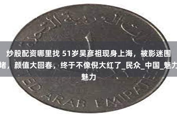 炒股配资哪里找 51岁吴彦祖现身上海，被影迷围堵，颜值大回春，终于不像倪大红了_民众_中国_魅力