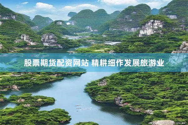 股票期货配资网站 精耕细作发展旅游业