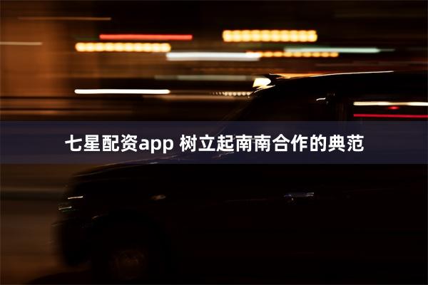 七星配资app 树立起南南合作的典范