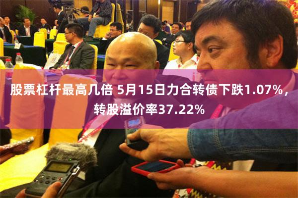 股票杠杆最高几倍 5月15日力合转债下跌1.07%，转股溢价率37.22%