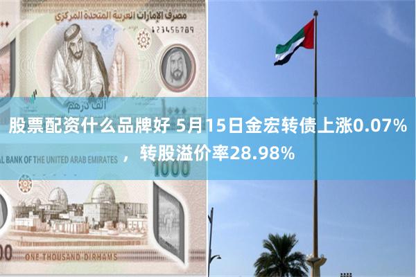 股票配资什么品牌好 5月15日金宏转债上涨0.07%，转股溢价率28.98%