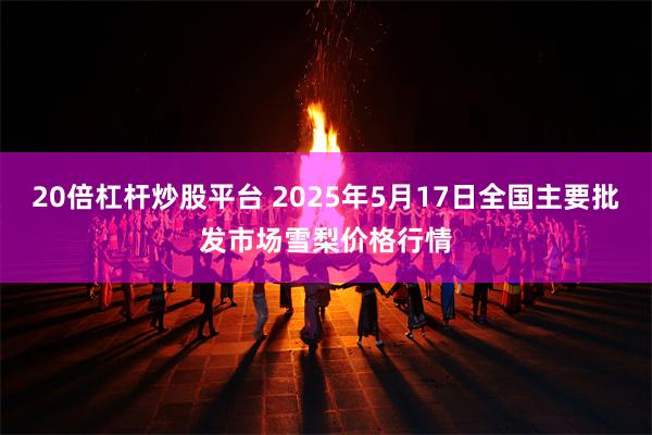 20倍杠杆炒股平台 2025年5月17日全国主要批发市场雪梨价格行情