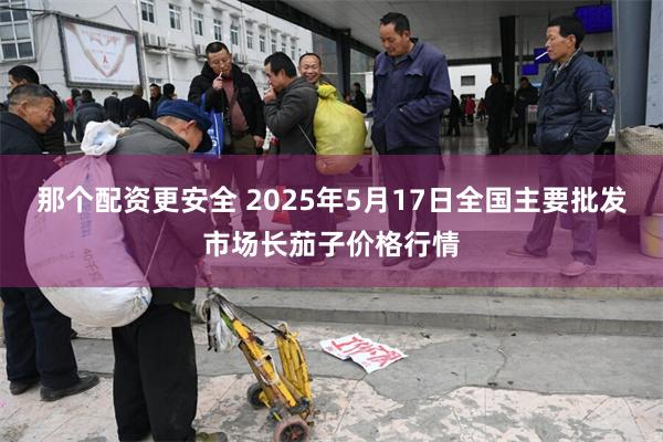 那个配资更安全 2025年5月17日全国主要批发市场长茄子价格行情