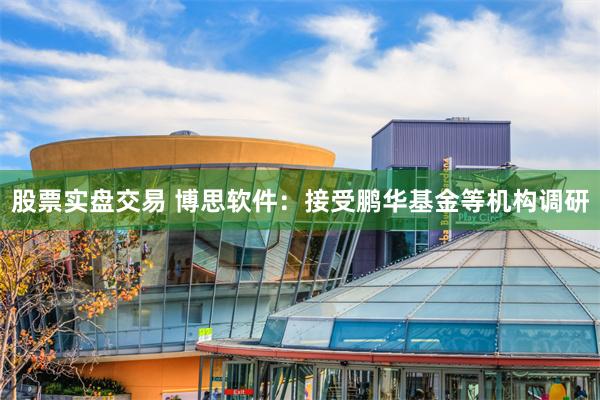 股票实盘交易 博思软件：接受鹏华基金等机构调研