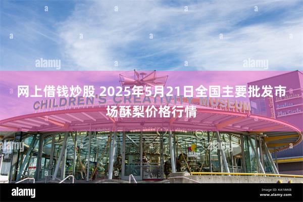 网上借钱炒股 2025年5月21日全国主要批发市场酥梨价格行情