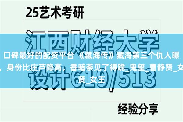 口碑最好的配资平台 《藏海传》藏海第三个仇人曝光，身份比庄芦隐高，香暗荼见了得跪_鬼玺_曹静贤_女王