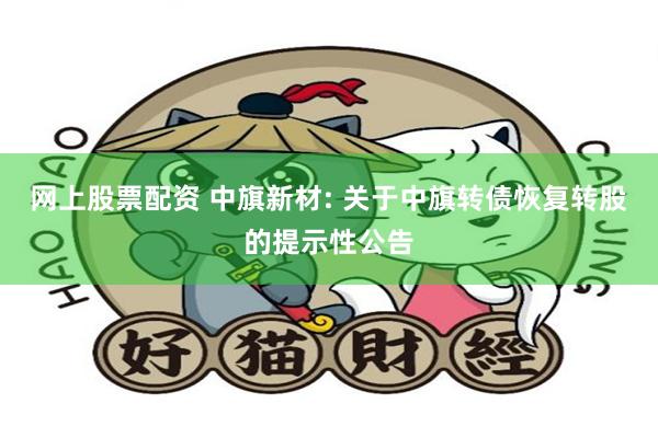网上股票配资 中旗新材: 关于中旗转债恢复转股的提示性公告