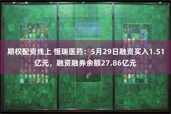 期权配资线上 恒瑞医药：5月29日融资买入1.51亿元，融资融券余额27.86亿元