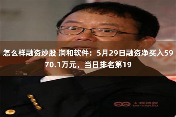 怎么样融资炒股 润和软件：5月29日融资净买入5970.1万元，当日排名第19