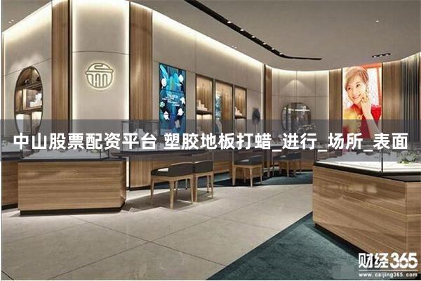 中山股票配资平台 塑胶地板打蜡_进行_场所_表面