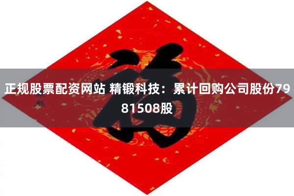 正规股票配资网站 精锻科技：累计回购公司股份7981508股