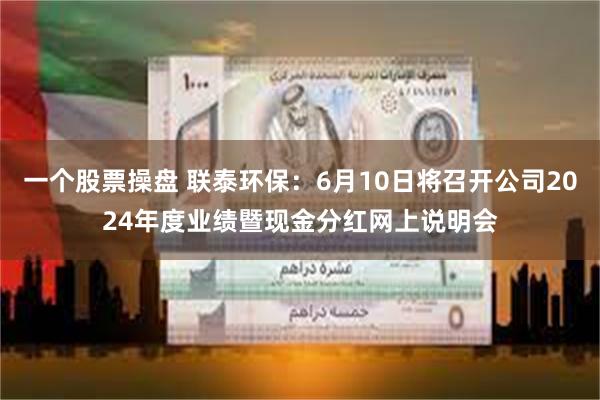 一个股票操盘 联泰环保：6月10日将召开公司2024年度业绩暨现金分红网上说明会