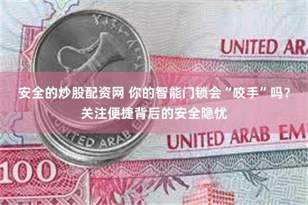 安全的炒股配资网 你的智能门锁会“咬手”吗？关注便捷背后的安全隐忧