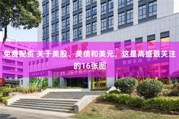 免费配资 关于美股、美债和美元，这是高盛最关注的16张图