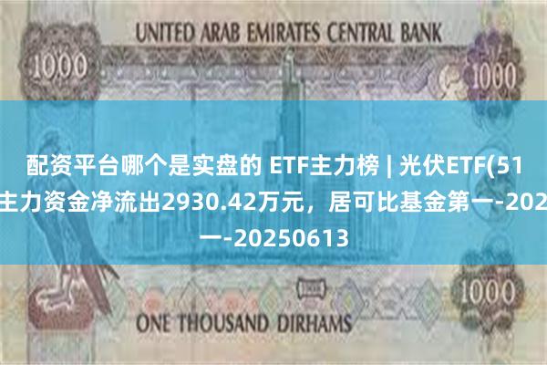 配资平台哪个是实盘的 ETF主力榜 | 光伏ETF(515790)主力资金净流出2930.42万元，居可比基金第一-20250613